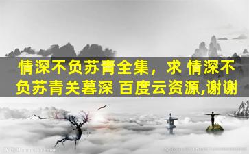 情深不负苏青全集，求 情深不负苏青关暮深 百度云资源,谢谢